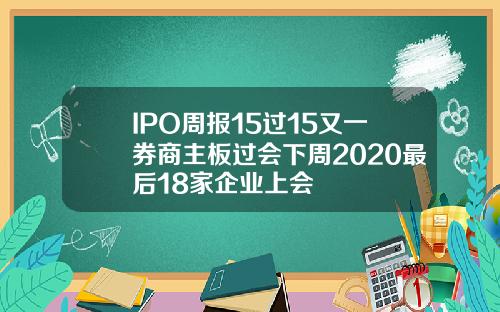 IPO周报15过15又一券商主板过会下周2020最后18家企业上会