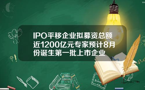IPO平移企业拟募资总额近1200亿元专家预计8月份诞生第一批上市企业