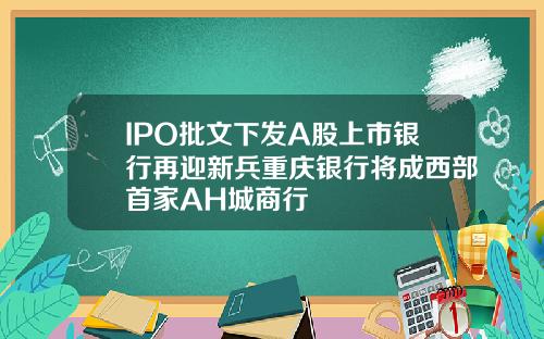 IPO批文下发A股上市银行再迎新兵重庆银行将成西部首家AH城商行