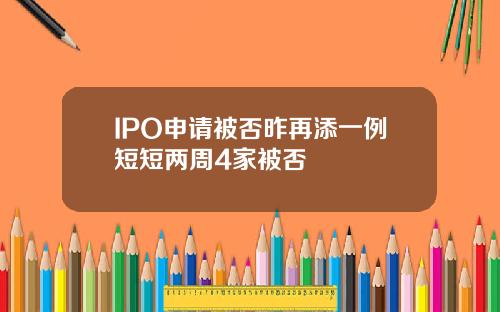 IPO申请被否昨再添一例短短两周4家被否