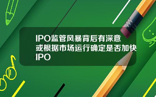 IPO监管风暴背后有深意或根据市场运行确定是否加快IPO