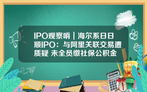 IPO观察哨｜海尔系日日顺IPO：与阿里关联交易遭质疑 未全员缴社保公积金