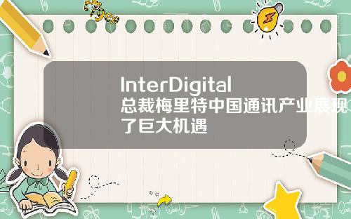 InterDigital总裁梅里特中国通讯产业展现了巨大机遇