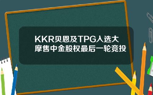 KKR贝恩及TPG入选大摩售中金股权最后一轮竞投