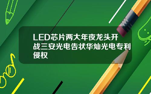 LED芯片两大年夜龙头开战三安光电告状华灿光电专利侵权