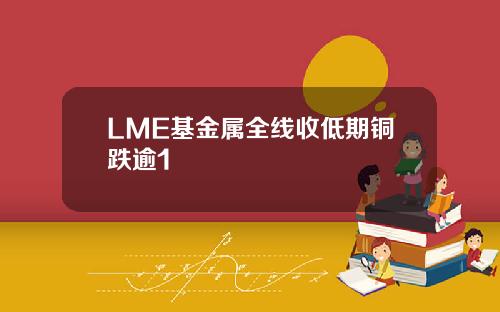 LME基金属全线收低期铜跌逾1
