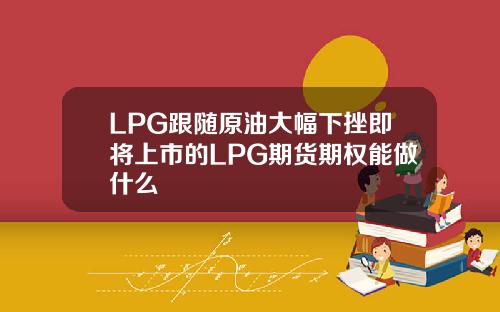 LPG跟随原油大幅下挫即将上市的LPG期货期权能做什么