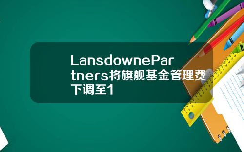LansdownePartners将旗舰基金管理费下调至1