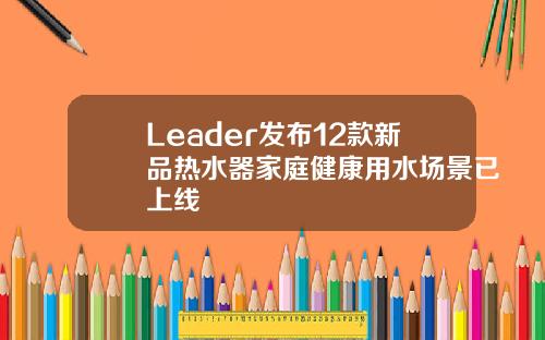 Leader发布12款新品热水器家庭健康用水场景已上线