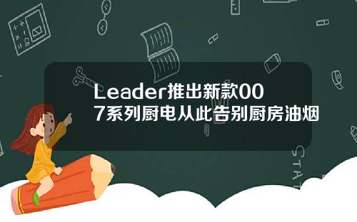 Leader推出新款007系列厨电从此告别厨房油烟