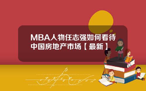 MBA人物任志强如何看待中国房地产市场【最新】