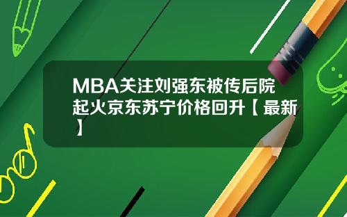 MBA关注刘强东被传后院起火京东苏宁价格回升【最新】