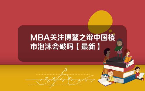 MBA关注博鳌之辩中国楼市泡沫会破吗【最新】