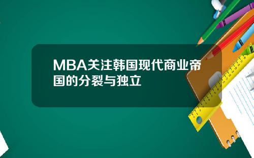 MBA关注韩国现代商业帝国的分裂与独立