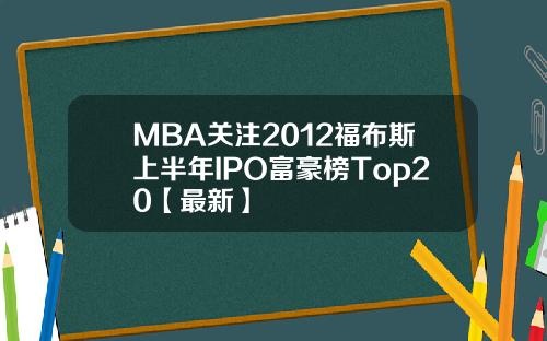 MBA关注2012福布斯上半年IPO富豪榜Top20【最新】