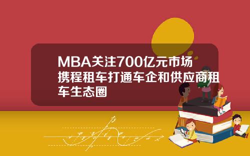 MBA关注700亿元市场携程租车打通车企和供应商租车生态圈