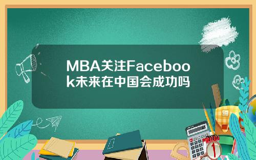 MBA关注Facebook未来在中国会成功吗