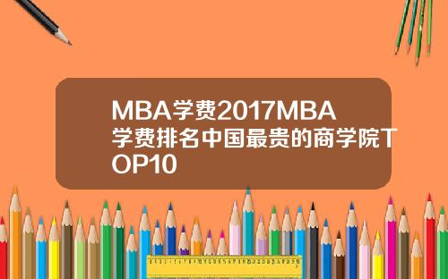 MBA学费2017MBA学费排名中国最贵的商学院TOP10