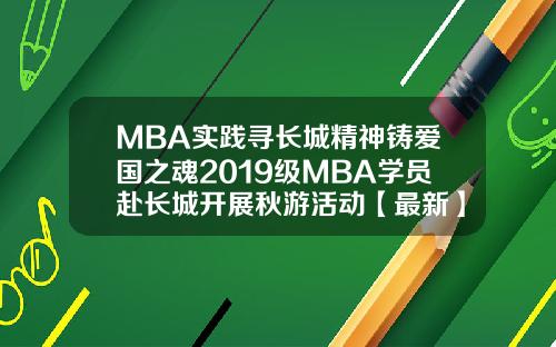 MBA实践寻长城精神铸爱国之魂2019级MBA学员赴长城开展秋游活动【最新】