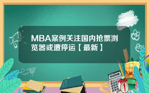MBA案例关注国内抢票浏览器或遭停运【最新】