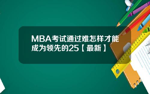 MBA考试通过难怎样才能成为领先的25【最新】