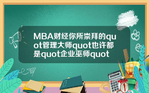 MBA财经你所崇拜的quot管理大师quot也许都是quot企业巫师quot【最新】