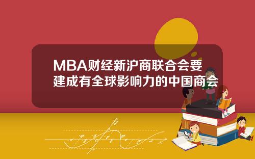 MBA财经新沪商联合会要建成有全球影响力的中国商会