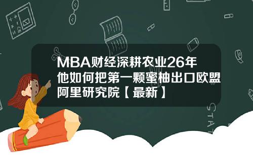MBA财经深耕农业26年他如何把第一颗蜜柚出口欧盟阿里研究院【最新】
