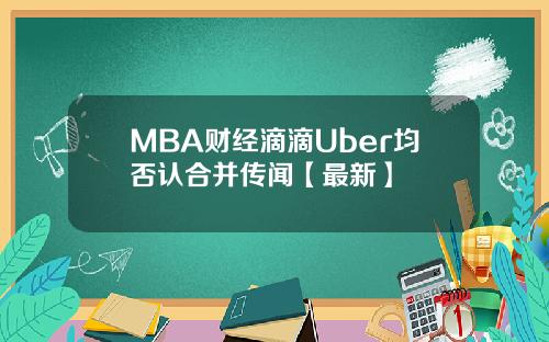 MBA财经滴滴Uber均否认合并传闻【最新】