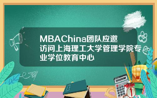 MBAChina团队应邀访问上海理工大学管理学院专业学位教育中心