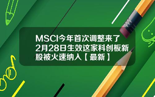 MSCI今年首次调整来了2月28日生效这家科创板新股被火速纳入【最新】