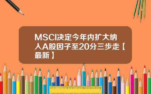 MSCI决定今年内扩大纳入A股因子至20分三步走【最新】