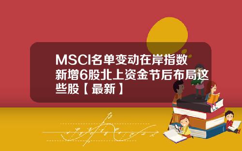 MSCI名单变动在岸指数新增6股北上资金节后布局这些股【最新】