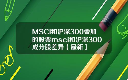 MSCI和沪深300叠加的股票msci和沪深300成分股差异【最新】