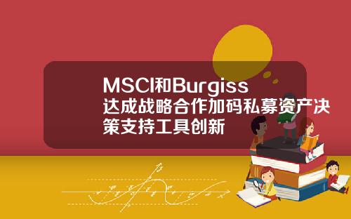 MSCI和Burgiss达成战略合作加码私募资产决策支持工具创新