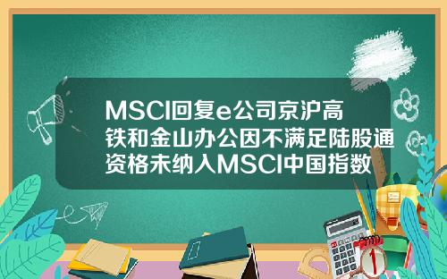 MSCI回复e公司京沪高铁和金山办公因不满足陆股通资格未纳入MSCI中国指数【最新】