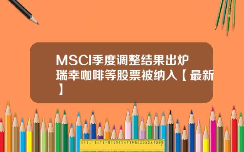 MSCI季度调整结果出炉瑞幸咖啡等股票被纳入【最新】
