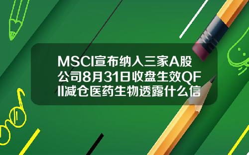 MSCI宣布纳入三家A股公司8月31日收盘生效QFII减仓医药生物透露什么信号