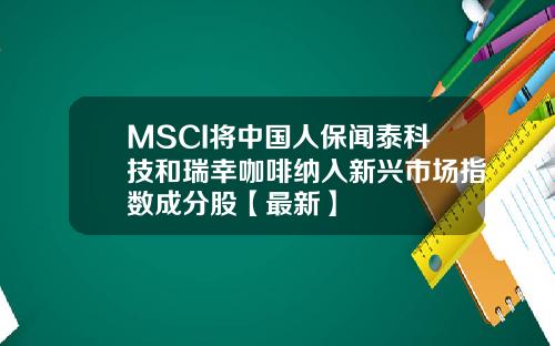 MSCI将中国人保闻泰科技和瑞幸咖啡纳入新兴市场指数成分股【最新】