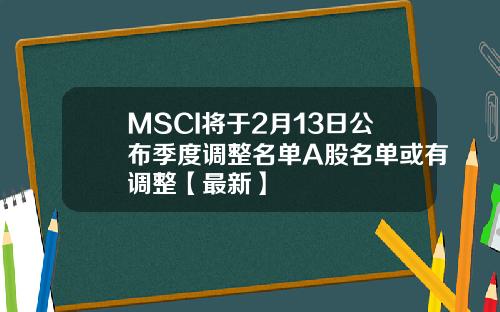 MSCI将于2月13日公布季度调整名单A股名单或有调整【最新】