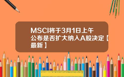 MSCI将于3月1日上午公布是否扩大纳入A股决定【最新】