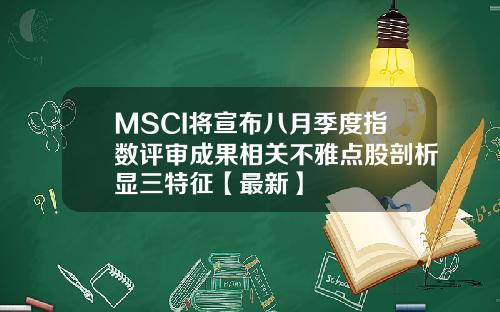 MSCI将宣布八月季度指数评审成果相关不雅点股剖析显三特征【最新】