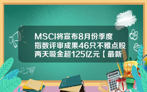 MSCI将宣布8月份季度指数评审成果46只不雅点股两天吸金超125亿元【最新】