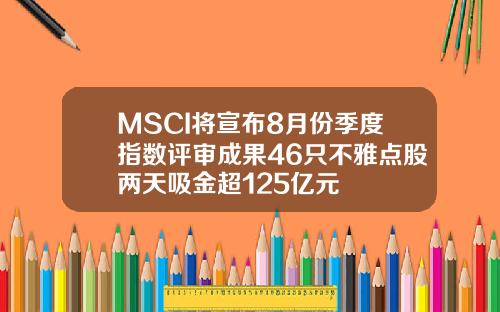 MSCI将宣布8月份季度指数评审成果46只不雅点股两天吸金超125亿元