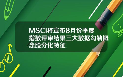 MSCI将宣布8月份季度指数评审结果三大数据勾勒概念股分化特征