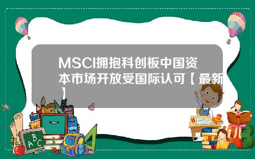MSCI拥抱科创板中国资本市场开放受国际认可【最新】