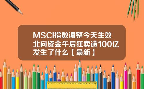 MSCI指数调整今天生效北向资金午后狂卖逾100亿发生了什么【最新】