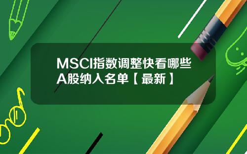 MSCI指数调整快看哪些A股纳入名单【最新】