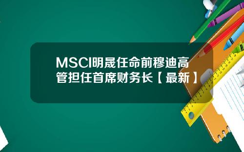 MSCI明晟任命前穆迪高管担任首席财务长【最新】