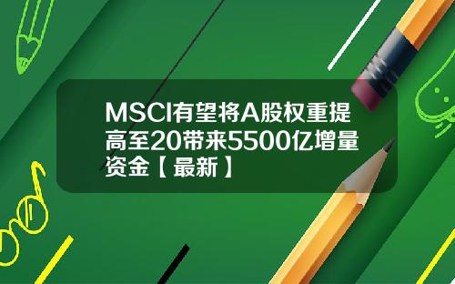 MSCI有望将A股权重提高至20带来5500亿增量资金【最新】